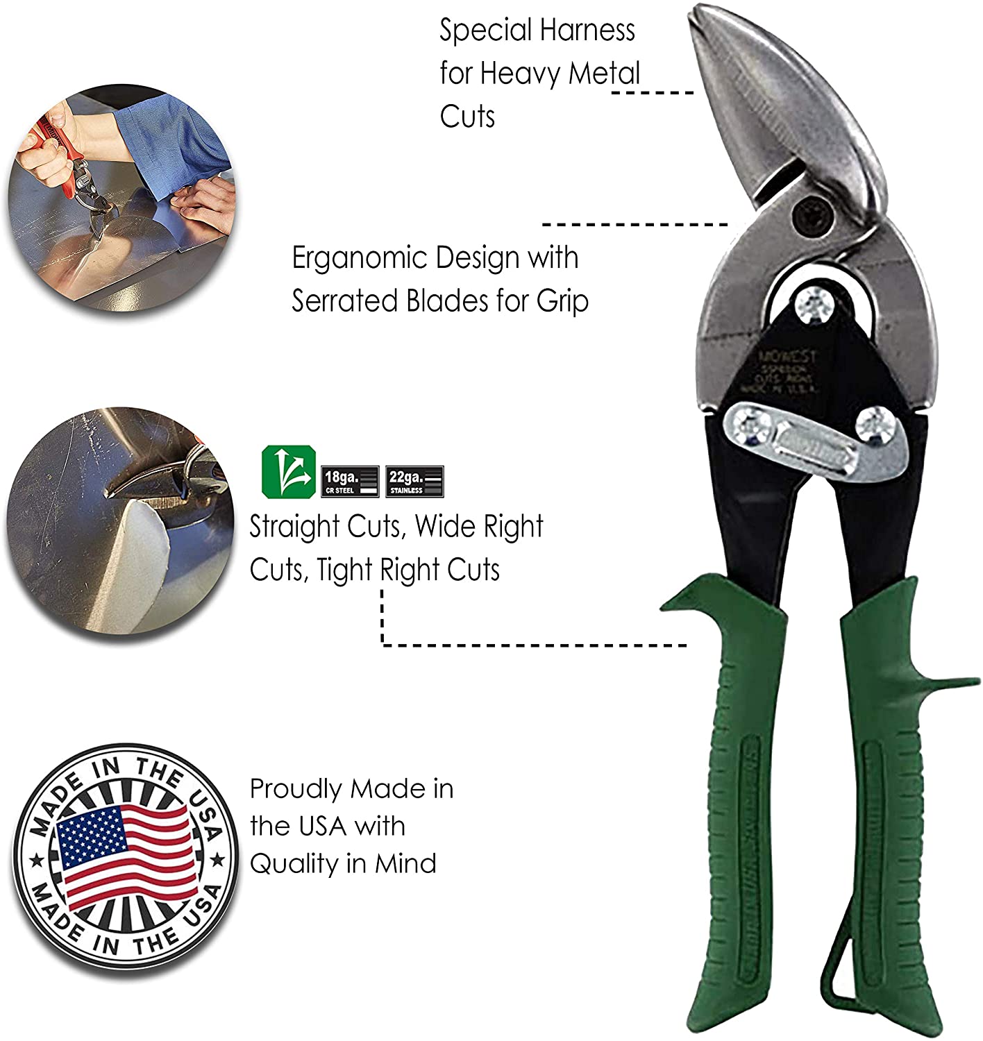 An infographic featuring photos of the sheet metal tin snips in use that reads: Special Harness for Heavy Metal Cuts, Ergonomic Design with Serrated Blades for Grip, Straight  Cuts, Wide Right Cuts, Tight Right Cuts, Proudly Made in the USA with Quality in Mind. 